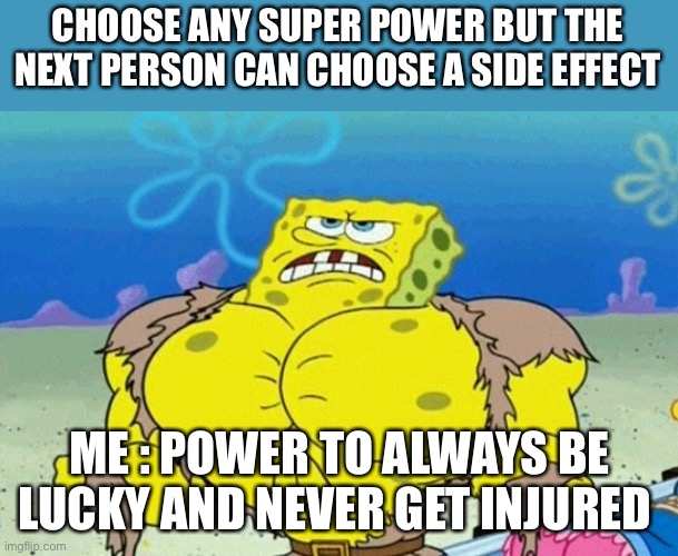 Anyone wanna ruin this theory for me pls make it creative not like explosive gas or anything | CHOOSE ANY SUPER POWER BUT THE NEXT PERSON CAN CHOOSE A SIDE EFFECT; ME : POWER TO ALWAYS BE LUCKY AND NEVER GET INJURED | image tagged in buff spongebob | made w/ Imgflip meme maker