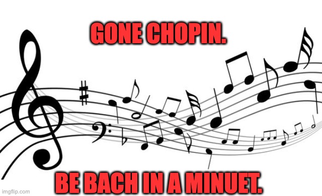 Music | GONE CHOPIN. BE BACH IN A MINUET. | image tagged in music notes | made w/ Imgflip meme maker