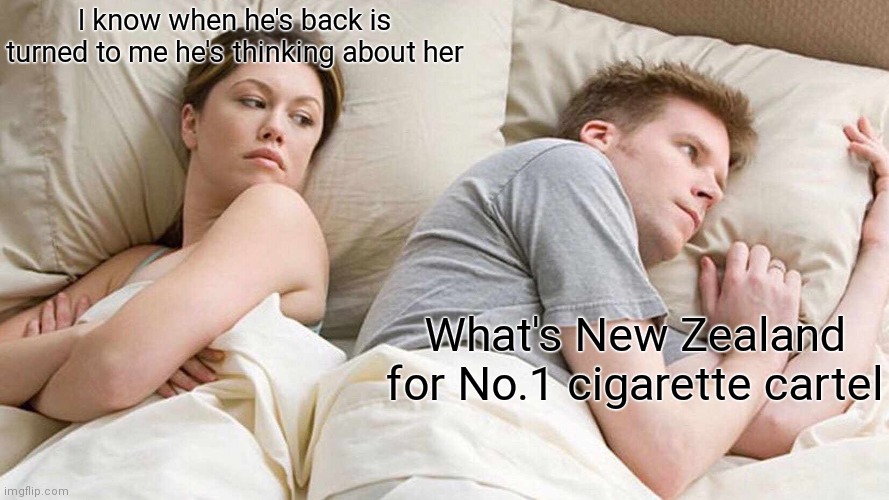 New Zealand in 10 | I know when he's back is turned to me he's thinking about her; What's New Zealand for No.1 cigarette cartel | image tagged in memes,i bet he's thinking about other women,new zealand,cigarettes,funny,trending now | made w/ Imgflip meme maker