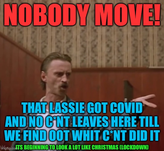 Begbie covid | NOBODY MOVE! THAT LASSIE GOT COVID AND NO C*NT LEAVES HERE TILL WE FIND OOT WHIT C*NT DID IT; ITS BEGINNING TO LOOK A LOT LIKE CHRISTMAS (LOCKDOWN) | image tagged in begbie,covid,scotland | made w/ Imgflip meme maker
