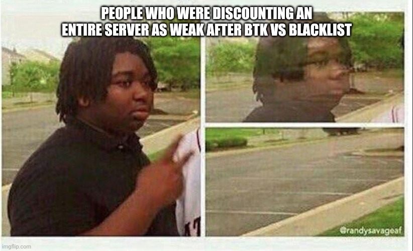 Black guy disappearing | PEOPLE WHO WERE DISCOUNTING AN ENTIRE SERVER AS WEAK AFTER BTK VS BLACKLIST | image tagged in black guy disappearing | made w/ Imgflip meme maker