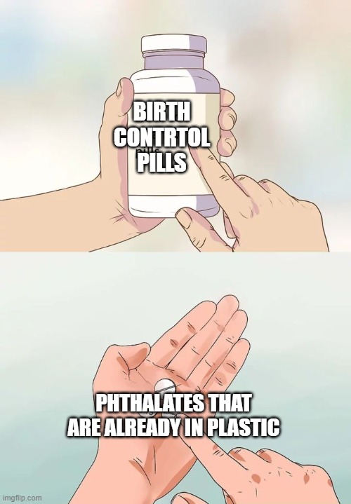 More phthalate action | BIRTH CONTRTOL PILLS; PHTHALATES THAT ARE ALREADY IN PLASTIC | image tagged in memes,hard to swallow pills | made w/ Imgflip meme maker