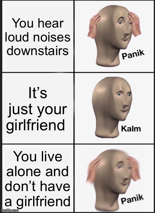 Uh oh | You hear loud noises downstairs; It’s just your girlfriend; You live alone and don’t have a girlfriend | image tagged in memes,panik kalm panik | made w/ Imgflip meme maker