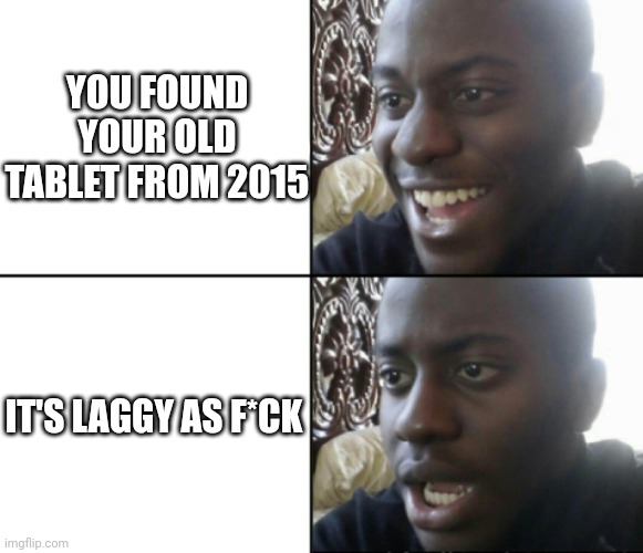 True right |  YOU FOUND YOUR OLD TABLET FROM 2015; IT'S LAGGY AS F*CK | image tagged in happy / shock,bruh,memes,guy | made w/ Imgflip meme maker
