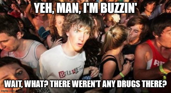 Sudden Clarity Clarence Meme | YEH, MAN, I'M BUZZIN' WAIT, WHAT? THERE WEREN'T ANY DRUGS THERE? | image tagged in memes,sudden clarity clarence | made w/ Imgflip meme maker