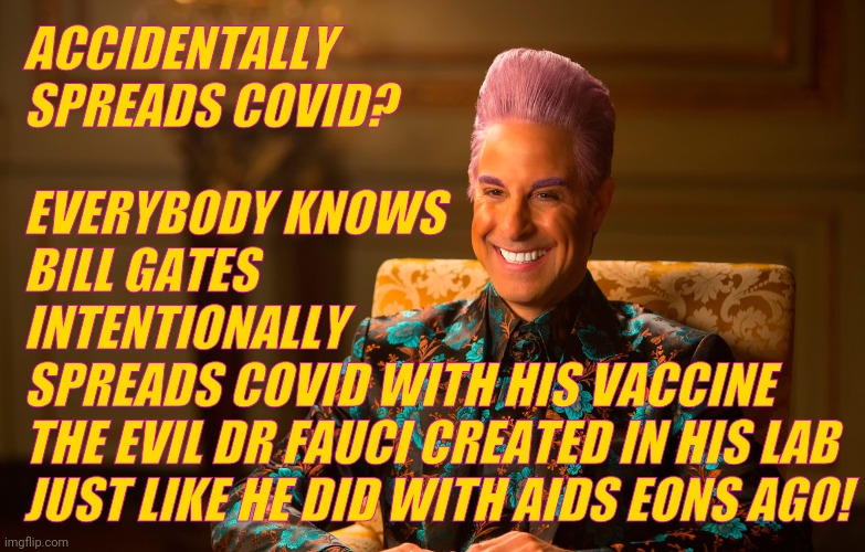 Caesar Fl | ACCIDENTALLY SPREADS COVID? EVERYBODY KNOWS
BILL GATES
INTENTIONALLY
SPREADS COVID WITH HIS VACCINE
THE EVIL DR FAUCI CREATED IN HIS LAB
JUS | image tagged in caesar fl | made w/ Imgflip meme maker