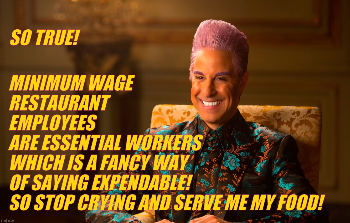 Caesar Fl | SO TRUE! MINIMUM WAGE
RESTAURANT
EMPLOYEES
ARE ESSENTIAL WORKERS
WHICH IS A FANCY WAY
OF SAYING EXPENDABLE!
SO STOP CRYING AND SERVE ME MY F | image tagged in caesar fl | made w/ Imgflip meme maker