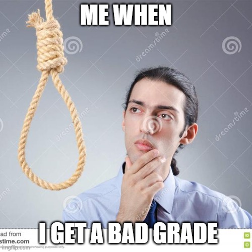 the worst years of my life | ME WHEN; I GET A BAD GRADE | image tagged in guy thinking of hanging himself | made w/ Imgflip meme maker