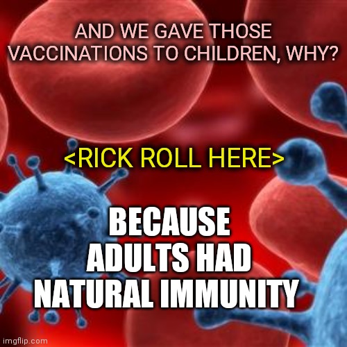 Real History trumps made up history to run the narrative | AND WE GAVE THOSE VACCINATIONS TO CHILDREN, WHY? <RICK ROLL HERE>; BECAUSE ADULTS HAD NATURAL IMMUNITY | image tagged in virus | made w/ Imgflip meme maker