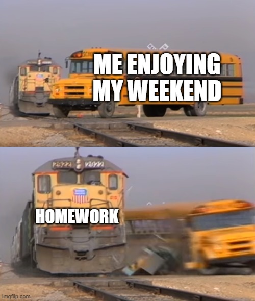 weekend vs. homework | ME ENJOYING MY WEEKEND; HOMEWORK | image tagged in a train hitting a school bus | made w/ Imgflip meme maker