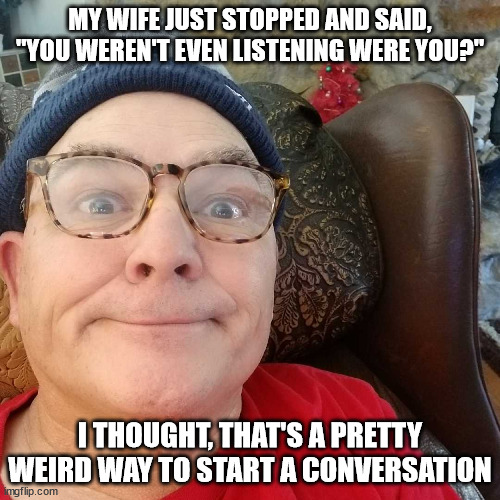 Durl Earl | MY WIFE JUST STOPPED AND SAID, "YOU WEREN'T EVEN LISTENING WERE YOU?"; I THOUGHT, THAT'S A PRETTY WEIRD WAY TO START A CONVERSATION | image tagged in durl earl | made w/ Imgflip meme maker