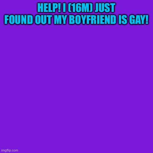 this is a joke | HELP! I (16M) JUST FOUND OUT MY BOYFRIEND IS GAY! | image tagged in this,is,just a joke | made w/ Imgflip meme maker