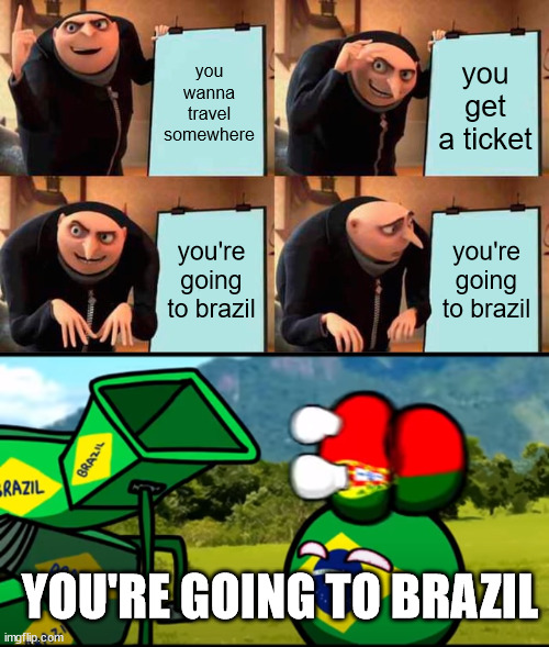 go to brazil | you wanna travel somewhere; you get a ticket; you're going to brazil; you're going to brazil; YOU'RE GOING TO BRAZIL | image tagged in memes,gru's plan,you're going to brazil | made w/ Imgflip meme maker