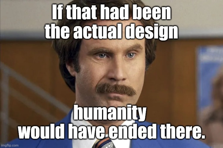 Ron Burgundy smirks | If that had been
the actual design humanity 
would have ended there. | image tagged in ron burgundy smirks | made w/ Imgflip meme maker