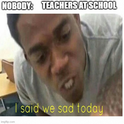 hi | TEACHERS AT SCHOOL; NOBODY: | image tagged in memes | made w/ Imgflip meme maker