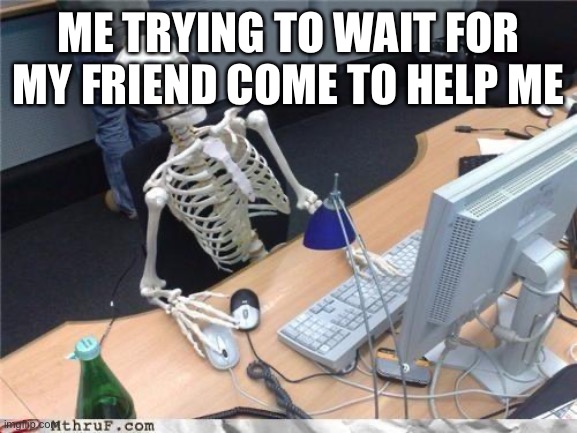 Waiting skeleton | ME TRYING TO WAIT FOR MY FRIEND COME TO HELP ME | image tagged in waiting skeleton | made w/ Imgflip meme maker