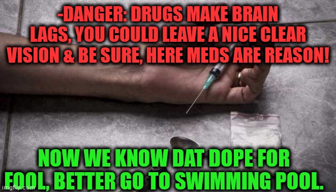 -Feel the place on worldviews. | -DANGER: DRUGS MAKE BRAIN LAGS, YOU COULD LEAVE A NICE CLEAR VISION & BE SURE, HERE MEDS ARE REASON! NOW WE KNOW DAT DOPE FOR FOOL, BETTER GO TO SWIMMING POOL. | image tagged in heroin,don't do drugs,cool story bro,swimming pool,anti-war,war on drugs | made w/ Imgflip meme maker