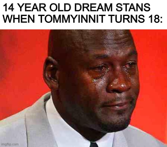 crying michael jordan | 14 YEAR OLD DREAM STANS WHEN TOMMYINNIT TURNS 18: | image tagged in crying michael jordan,memes | made w/ Imgflip meme maker
