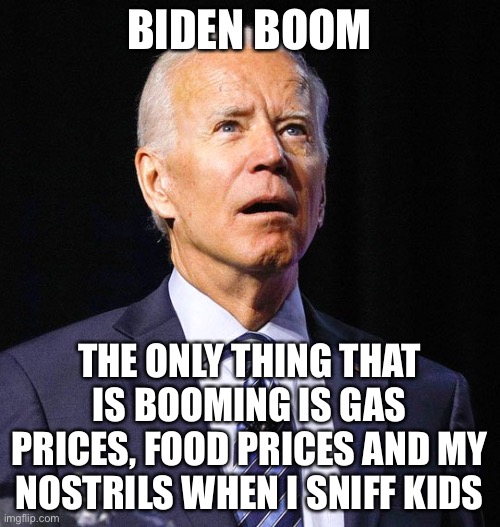 Joe Biden | BIDEN BOOM; THE ONLY THING THAT IS BOOMING IS GAS PRICES, FOOD PRICES AND MY NOSTRILS WHEN I SNIFF KIDS | image tagged in joe biden | made w/ Imgflip meme maker