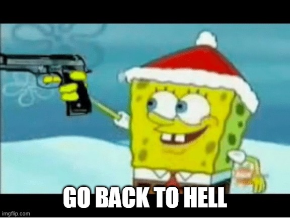 SpongeBob with a Pistol | GO BACK TO HELL | image tagged in spongebob with a pistol | made w/ Imgflip meme maker