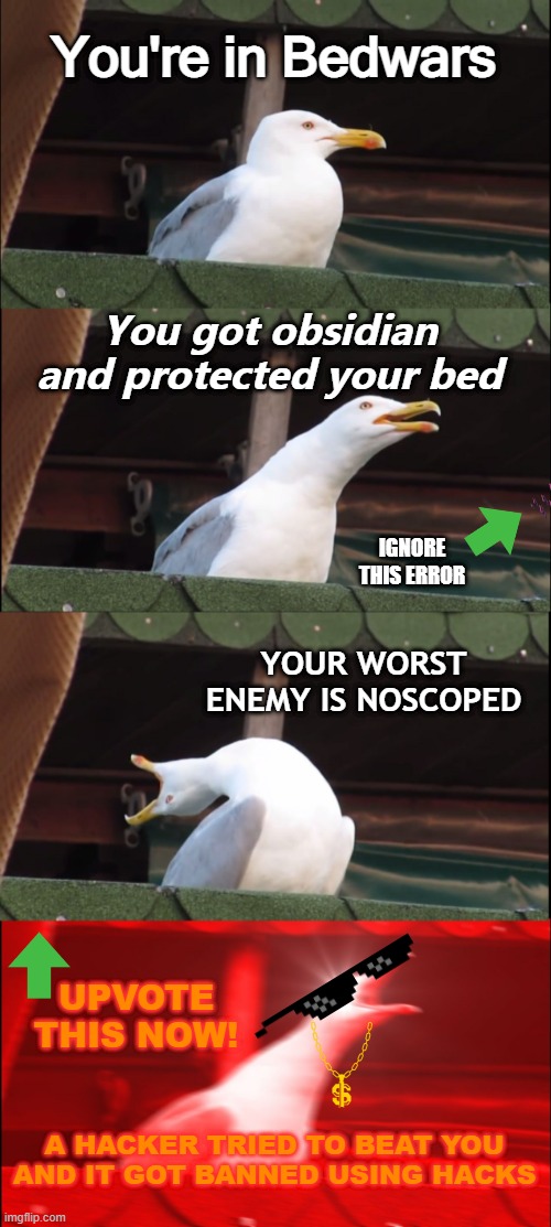 WHEN IN YOUR BEDWARS | You're in Bedwars; You got obsidian and protected your bed; IGNORE THIS ERROR; YOUR WORST ENEMY IS NOSCOPED; UPVOTE THIS NOW! A HACKER TRIED TO BEAT YOU AND IT GOT BANNED USING HACKS | image tagged in memes,inhaling seagull | made w/ Imgflip meme maker