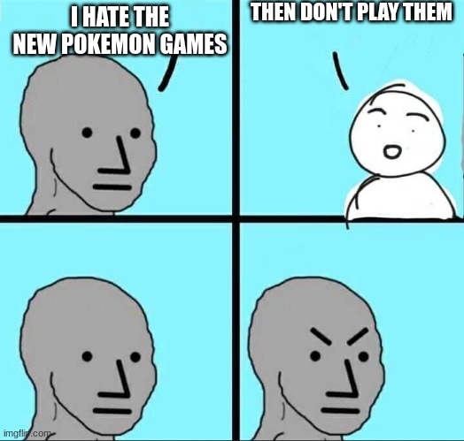 Simple. | THEN DON'T PLAY THEM; I HATE THE NEW POKEMON GAMES | image tagged in npc meme,memes,funny,pokemon | made w/ Imgflip meme maker