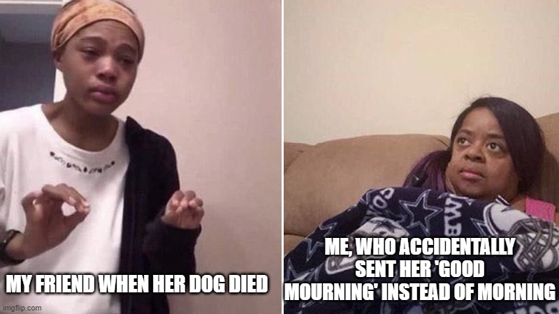 Stupid Autocorrect | ME, WHO ACCIDENTALLY SENT HER 'GOOD MOURNING' INSTEAD OF MORNING; MY FRIEND WHEN HER DOG DIED | image tagged in me explaining to my mom,autocorrect,doggo,pets,memes,texting | made w/ Imgflip meme maker