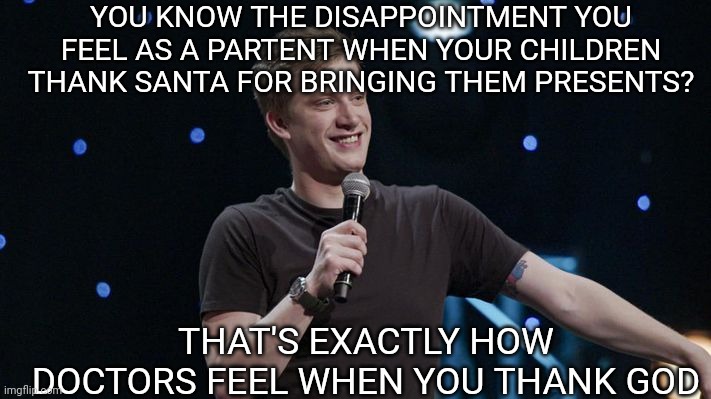 Daniel Sloss | YOU KNOW THE DISAPPOINTMENT YOU FEEL AS A PARTENT WHEN YOUR CHILDREN THANK SANTA FOR BRINGING THEM PRESENTS? THAT'S EXACTLY HOW DOCTORS FEEL WHEN YOU THANK GOD | image tagged in funny memes | made w/ Imgflip meme maker