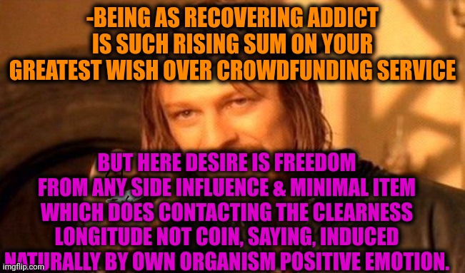 -Your choice is live. | -BEING AS RECOVERING ADDICT IS SUCH RISING SUM ON YOUR GREATEST WISH OVER CROWDFUNDING SERVICE; BUT HERE DESIRE IS FREEDOM FROM ANY SIDE INFLUENCE & MINIMAL ITEM WHICH DOES CONTACTING THE CLEARNESS LONGITUDE NOT COIN, SAYING, INDUCED NATURALLY BY OWN ORGANISM POSITIVE EMOTION. | image tagged in one does not simply 420 blaze it,don't do drugs,meme addict,it crowd,tax refund,i said go back | made w/ Imgflip meme maker