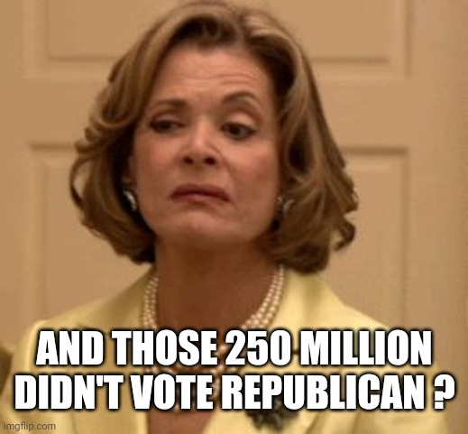 disdain | AND THOSE 250 MILLION DIDN'T VOTE REPUBLICAN ? | image tagged in disdain | made w/ Imgflip meme maker