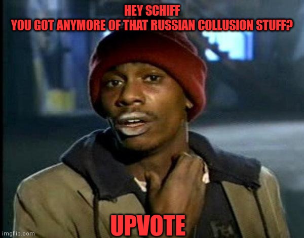 HEY SCHIFF
YOU GOT ANYMORE OF THAT RUSSIAN COLLUSION STUFF? UPVOTE | made w/ Imgflip meme maker