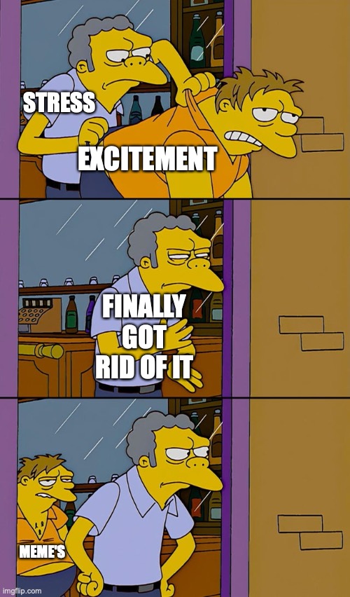 memes importance | STRESS; EXCITEMENT; FINALLY GOT RID OF IT; MEME'S | image tagged in moe throws barney,memes,funny,life,stress | made w/ Imgflip meme maker
