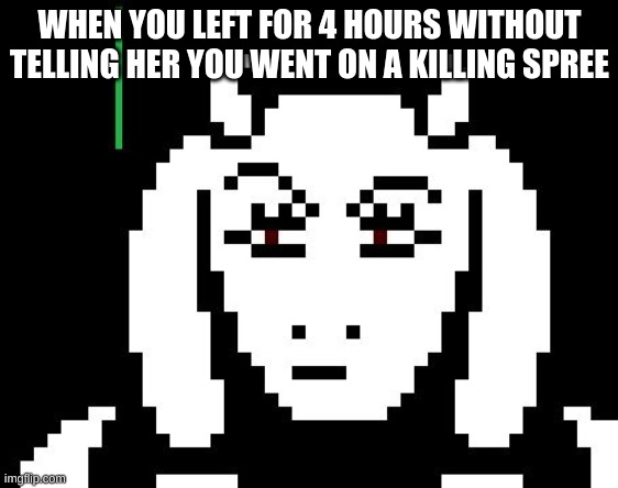 Child....prepare to die | WHEN YOU LEFT FOR 4 HOURS WITHOUT TELLING HER YOU WENT ON A KILLING SPREE | image tagged in undertale - toriel | made w/ Imgflip meme maker