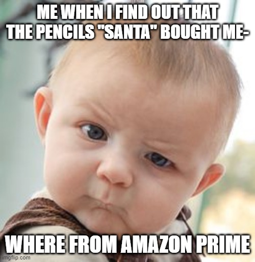 true story | ME WHEN I FIND OUT THAT THE PENCILS "SANTA" BOUGHT ME-; WHERE FROM AMAZON PRIME | image tagged in memes,skeptical baby | made w/ Imgflip meme maker