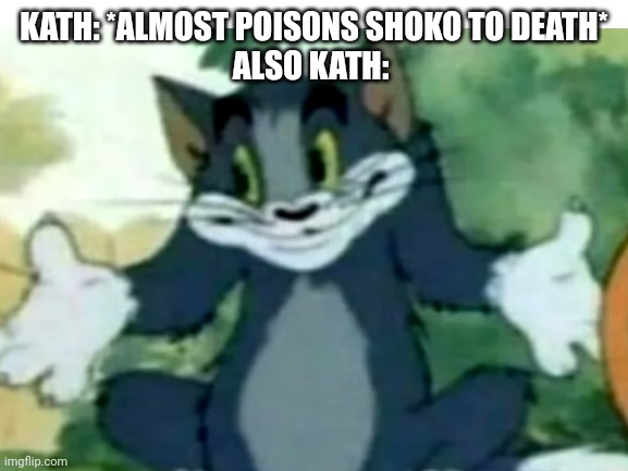 Ah, yes | KATH: *ALMOST POISONS SHOKO TO DEATH*
ALSO KATH: | made w/ Imgflip meme maker