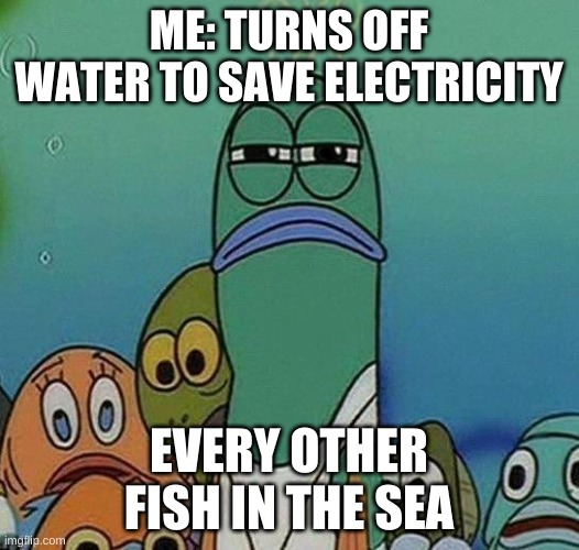 SpongeBob | ME: TURNS OFF WATER TO SAVE ELECTRICITY; EVERY OTHER FISH IN THE SEA | image tagged in spongebob | made w/ Imgflip meme maker