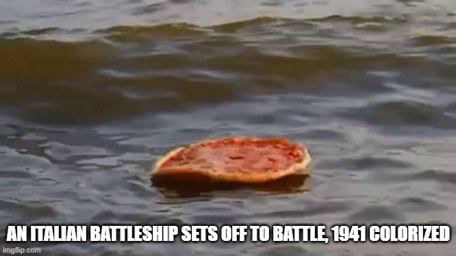p i z z a | AN ITALIAN BATTLESHIP SETS OFF TO BATTLE, 1941 COLORIZED | image tagged in pizza | made w/ Imgflip meme maker