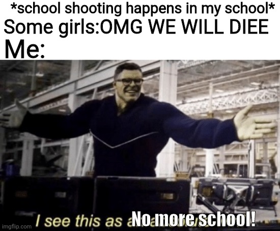 I See This as an Absolute Win! | *school shooting happens in my school*; Some girls:OMG WE WILL DIEE; Me:; No more school! | image tagged in i see this as an absolute win | made w/ Imgflip meme maker