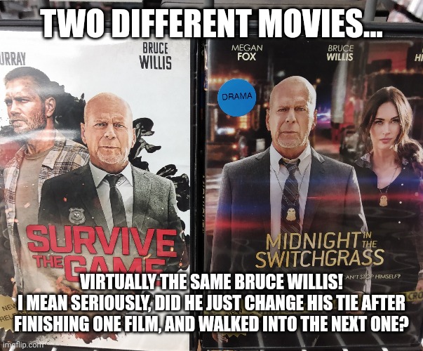 Even his facial expression is the same... |  TWO DIFFERENT MOVIES... VIRTUALLY THE SAME BRUCE WILLIS!
I MEAN SERIOUSLY, DID HE JUST CHANGE HIS TIE AFTER FINISHING ONE FILM, AND WALKED INTO THE NEXT ONE? | image tagged in film factory cranking out the movies,copy pasted | made w/ Imgflip meme maker