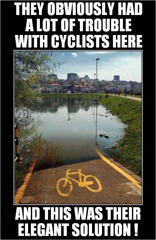 An Inspired Cycle Path ! | THEY OBVIOUSLY HAD
A LOT OF TROUBLE
WITH CYCLISTS HERE; AND THIS WAS THEIR
ELEGANT SOLUTION ! | image tagged in cycling,trouble,lake,drowning,dark humour | made w/ Imgflip meme maker