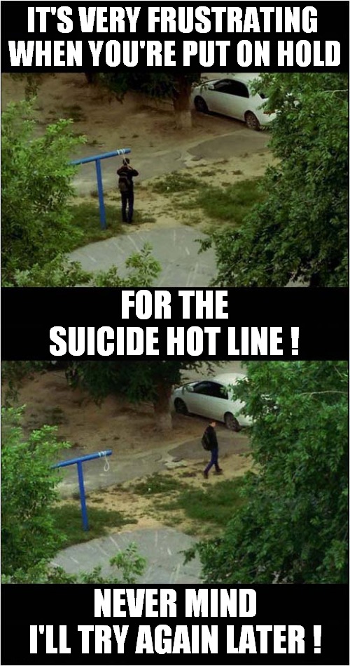 'I'm Afraid All Of Our Lines Are Busy !' | IT'S VERY FRUSTRATING 
WHEN YOU'RE PUT ON HOLD; FOR THE SUICIDE HOT LINE ! NEVER MIND
I'LL TRY AGAIN LATER ! | image tagged in suicide hotline,busy | made w/ Imgflip meme maker