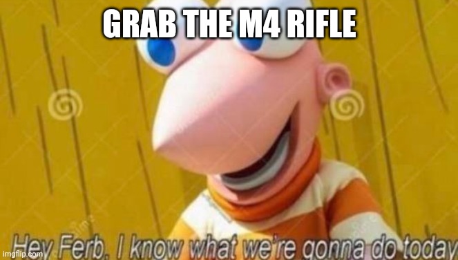 Hey Ferb | GRAB THE M4 RIFLE | image tagged in hey ferb | made w/ Imgflip meme maker