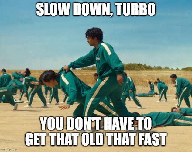 turbo | SLOW DOWN, TURBO; YOU DON'T HAVE TO GET THAT OLD THAT FAST | image tagged in round 6,birthday | made w/ Imgflip meme maker