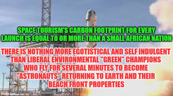 Space Tourism Hypocrisy | SPACE TOURISM'S CARBON FOOTPRINT FOR EVERY LAUNCH IS EQUAL TO OR MORE THAN A SMALL AFRICAN NATION; THERE IS NOTHING MORE EGOTISTICAL AND SELF INDULGENT 
THAN LIBERAL ENVIRONMENTAL "GREEN" CHAMPIONS 
WHO FLY FOR SEVERAL MINUTES TO BECOME 
"ASTRONAUTS" RETURNING TO EARTH AND THEIR 
BEACH FRONT PROPERTIES | image tagged in jeff bezos,elon musk,liberal hypocrisy,climate change | made w/ Imgflip meme maker