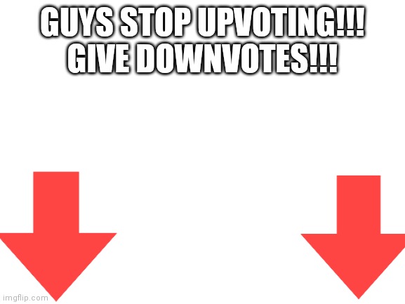Meanwhile in an alternate universe... | GUYS STOP UPVOTING!!! GIVE DOWNVOTES!!! | image tagged in blank white template | made w/ Imgflip meme maker