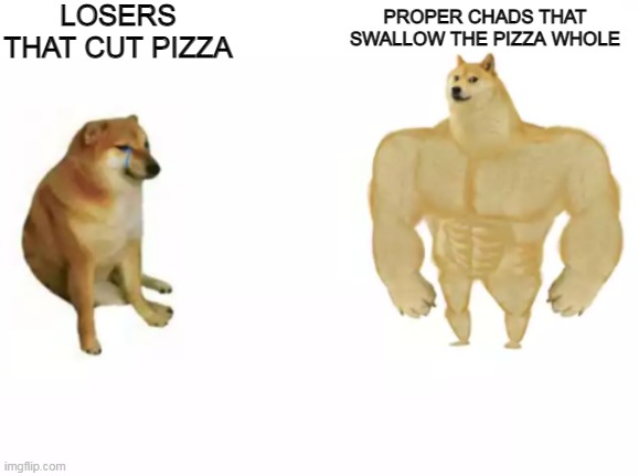 Doge vs Buff Doge reversed | LOSERS THAT CUT PIZZA; PROPER CHADS THAT SWALLOW THE PIZZA WHOLE | image tagged in doge vs buff doge reversed | made w/ Imgflip meme maker