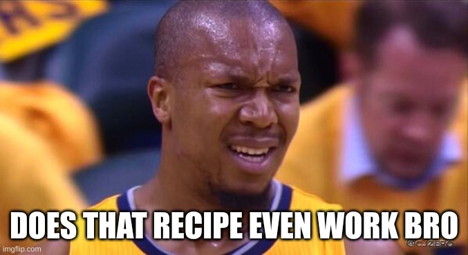 DOES THAT RECIPE EVEN WORK BRO | image tagged in huh | made w/ Imgflip meme maker