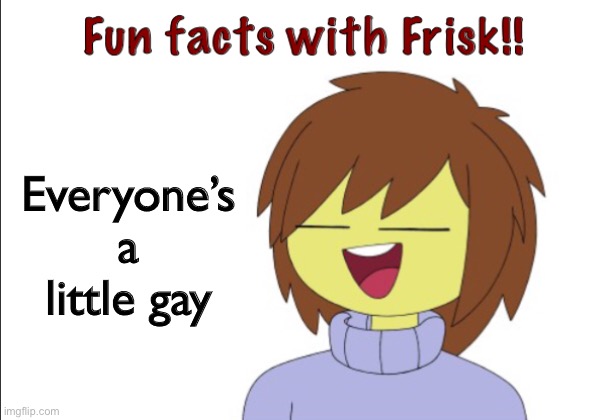 It’s true | Everyone’s a little gay | image tagged in fun facts with frisk | made w/ Imgflip meme maker