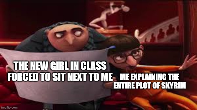 Gru Reading While Vector Explains | THE NEW GIRL IN CLASS FORCED TO SIT NEXT TO ME; ME EXPLAINING THE ENTIRE PLOT OF SKYRIM | image tagged in gru reading while vector explains | made w/ Imgflip meme maker