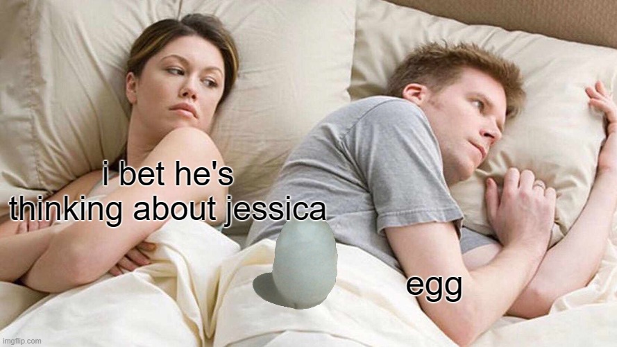 I Bet He's Thinking About Other Women | i bet he's thinking about jessica; egg | image tagged in memes,i bet he's thinking about other women | made w/ Imgflip meme maker